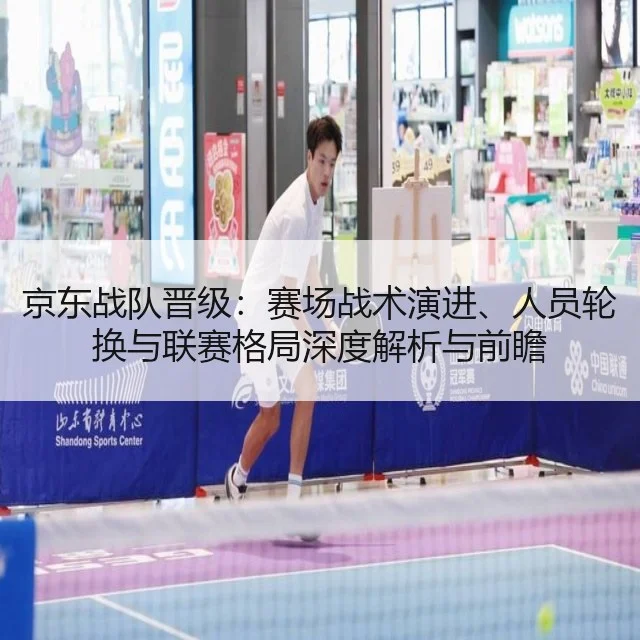 京东战队晋级：赛场战术演进、人员轮换与联赛格局深度解析与前瞻
